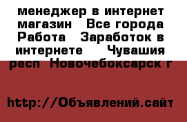 менеджер в интернет магазин - Все города Работа » Заработок в интернете   . Чувашия респ.,Новочебоксарск г.